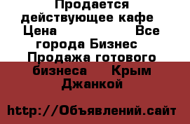 Продается действующее кафе › Цена ­ 18 000 000 - Все города Бизнес » Продажа готового бизнеса   . Крым,Джанкой